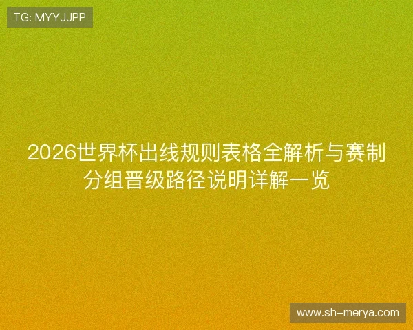 2026世界杯出线规则表格全解析与赛制分组晋级路径说明详解一览