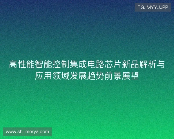 高性能智能控制集成电路芯片新品解析与应用领域发展趋势前景展望